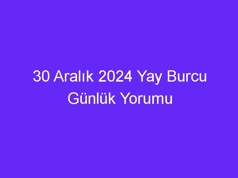 30 Aralık 2024 Yay Burcu Günlük Yorumu