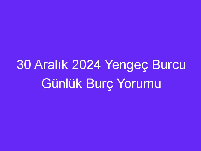 30 Aralık 2024 Yengeç Burcu Günlük Burç Yorumu