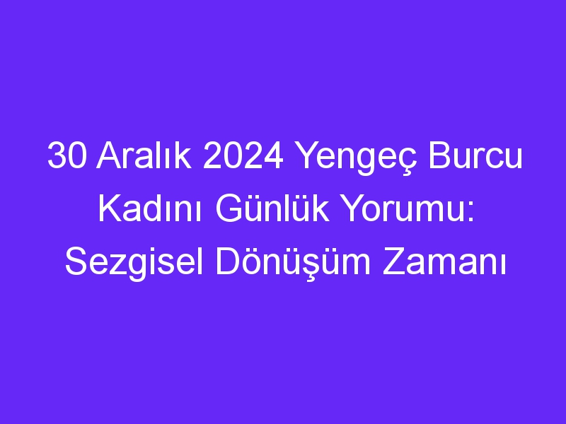 30 Aralık 2024 Yengeç Burcu Kadını Günlük Yorumu: Sezgisel Dönüşüm Zamanı