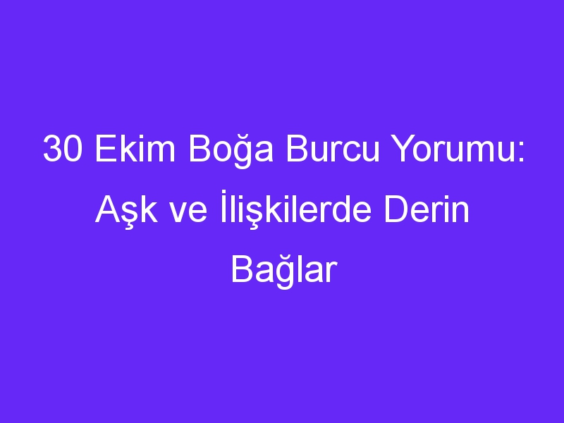 30 Ekim Boğa Burcu Yorumu: Aşk ve İlişkilerde Derin Bağlar