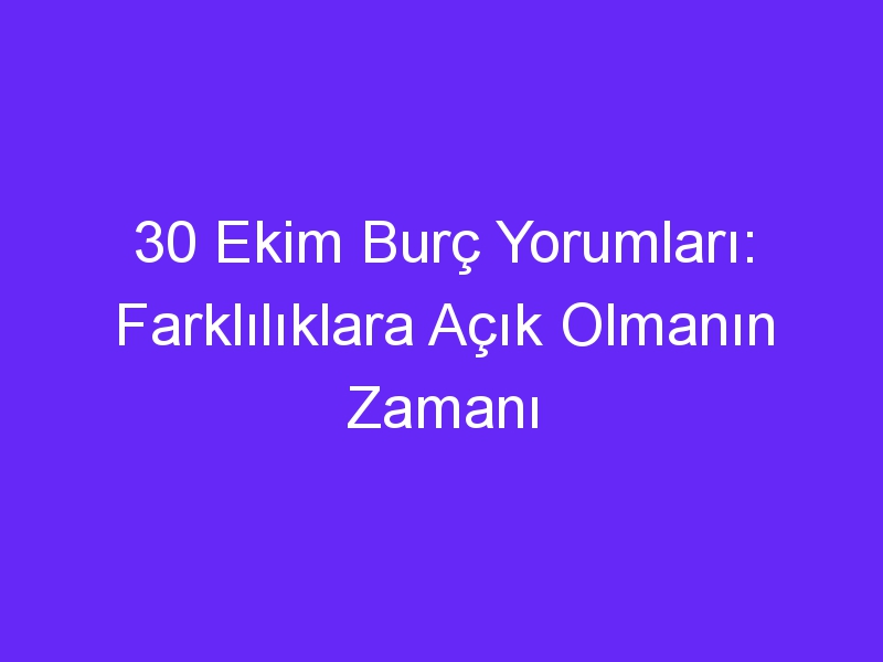 30 Ekim Burç Yorumları: Farklılıklara Açık Olmanın Zamanı