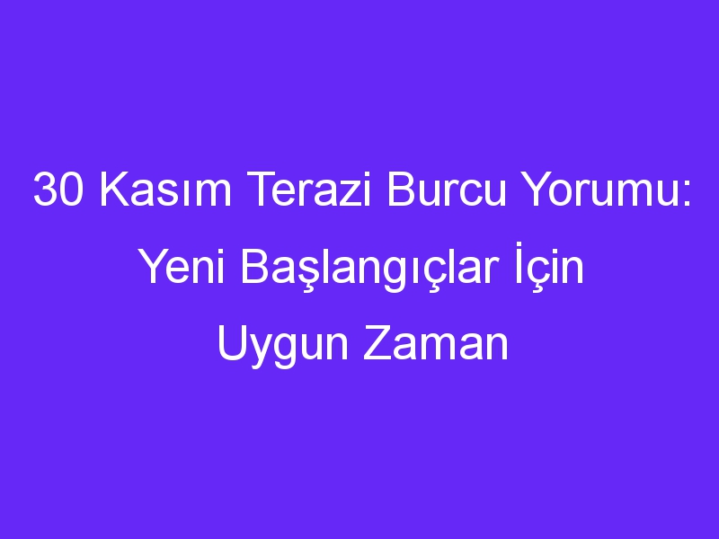 30 Kasım Terazi Burcu Yorumu: Yeni Başlangıçlar İçin Uygun Zaman