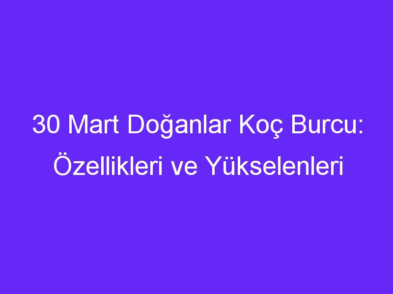 30 Mart Doğanlar Koç Burcu: Özellikleri ve Yükselenleri