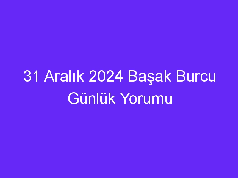 31 Aralık 2024 Başak Burcu Günlük Yorumu