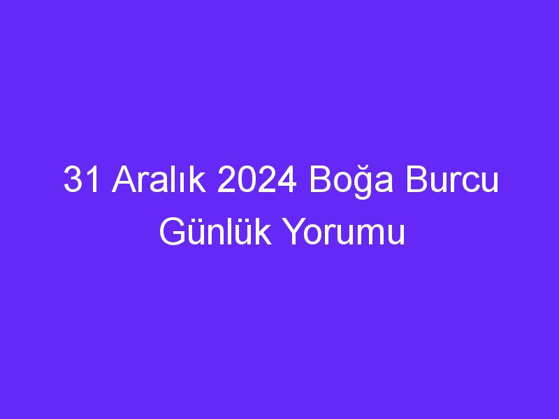 31 Aralık 2024 Boğa Burcu Günlük Yorumu