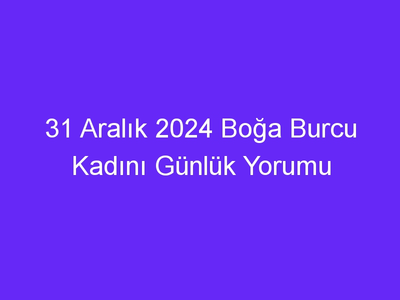 31 Aralık 2024 Boğa Burcu Kadını Günlük Yorumu