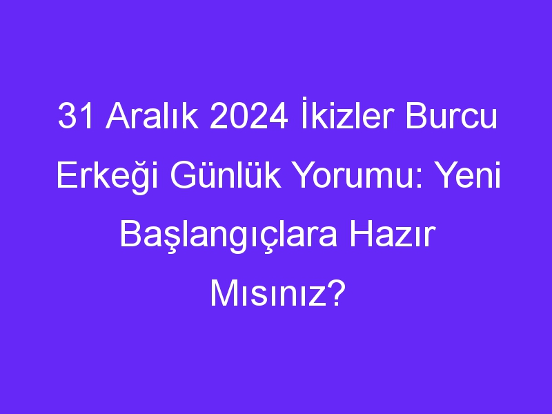 31 Aralık 2024 İkizler Burcu Erkeği Günlük Yorumu: Yeni Başlangıçlara Hazır Mısınız?