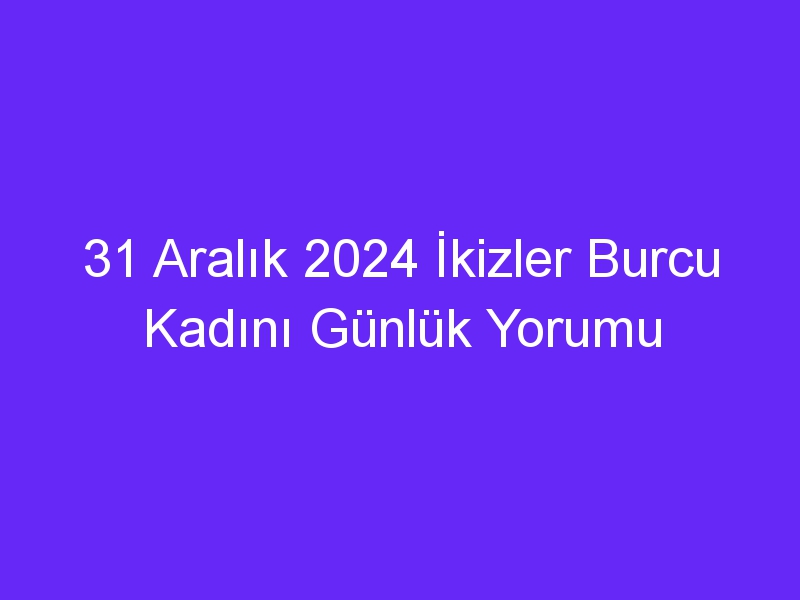 31 Aralık 2024 İkizler Burcu Kadını Günlük Yorumu