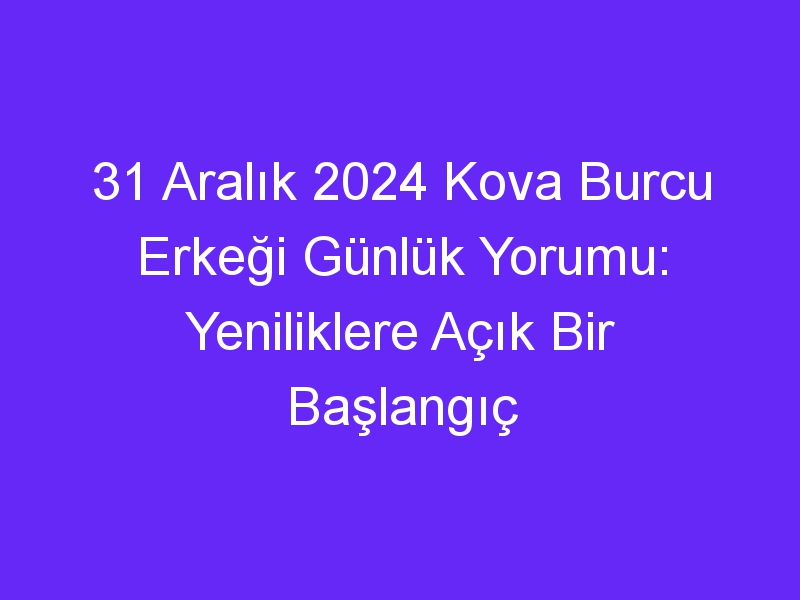 31 Aralık 2024 Kova Burcu Erkeği Günlük Yorumu: Yeniliklere Açık Bir Başlangıç