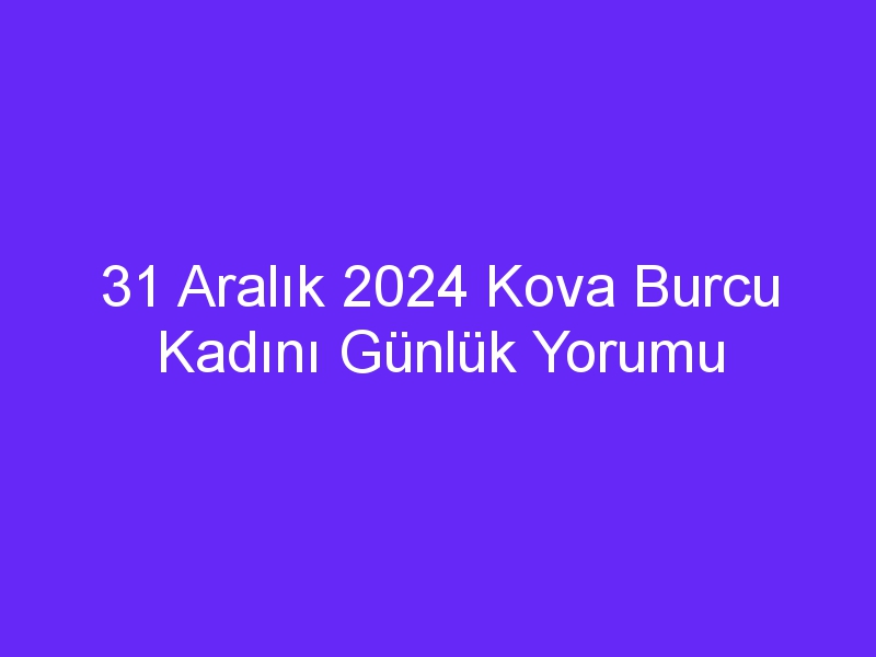 31 Aralık 2024 Kova Burcu Kadını Günlük Yorumu