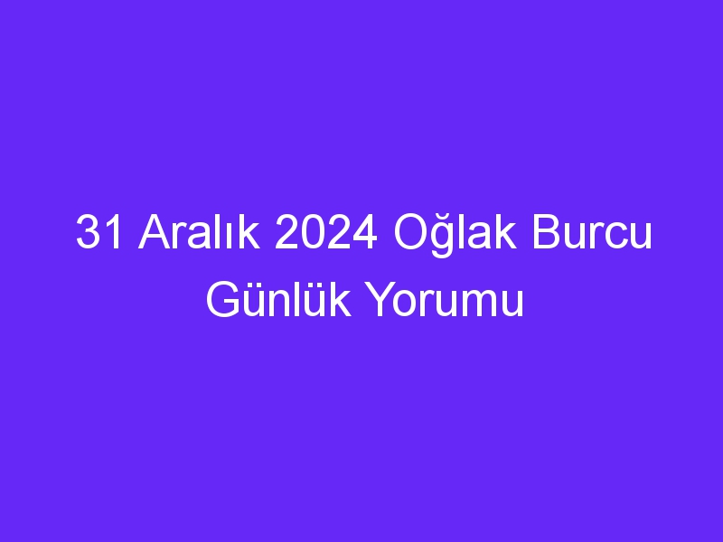 31 Aralık 2024 Oğlak Burcu Günlük Yorumu