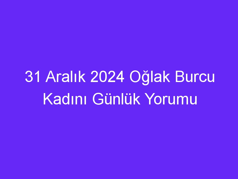 31 Aralık 2024 Oğlak Burcu Kadını Günlük Yorumu