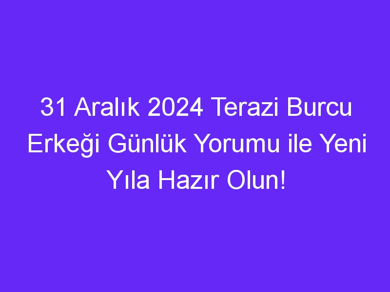 31 Aralık 2024 Terazi Burcu Erkeği Günlük Yorumu ile Yeni Yıla Hazır Olun!