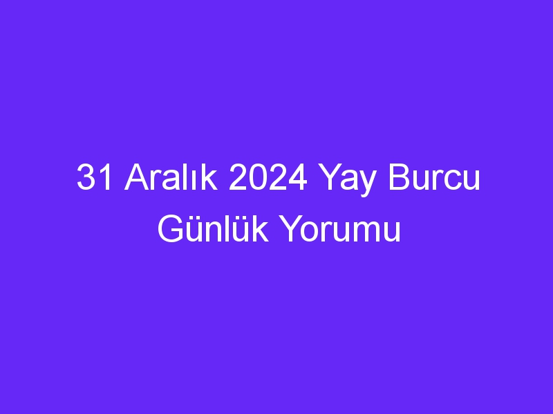 31 Aralık 2024 Yay Burcu Günlük Yorumu