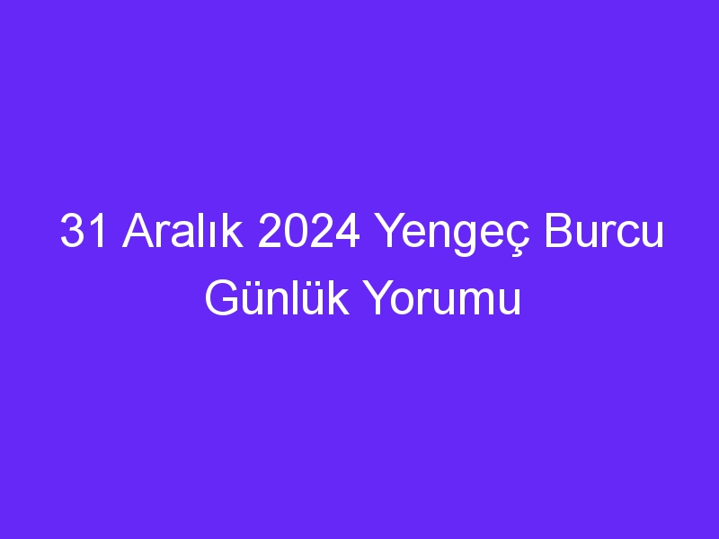 31 Aralık 2024 Yengeç Burcu Günlük Yorumu