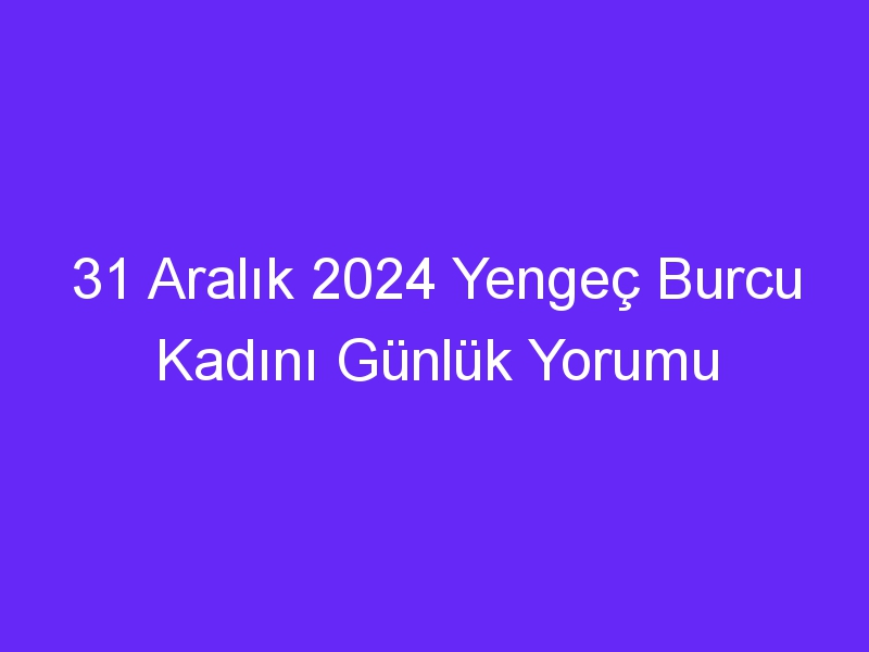 31 Aralık 2024 Yengeç Burcu Kadını Günlük Yorumu