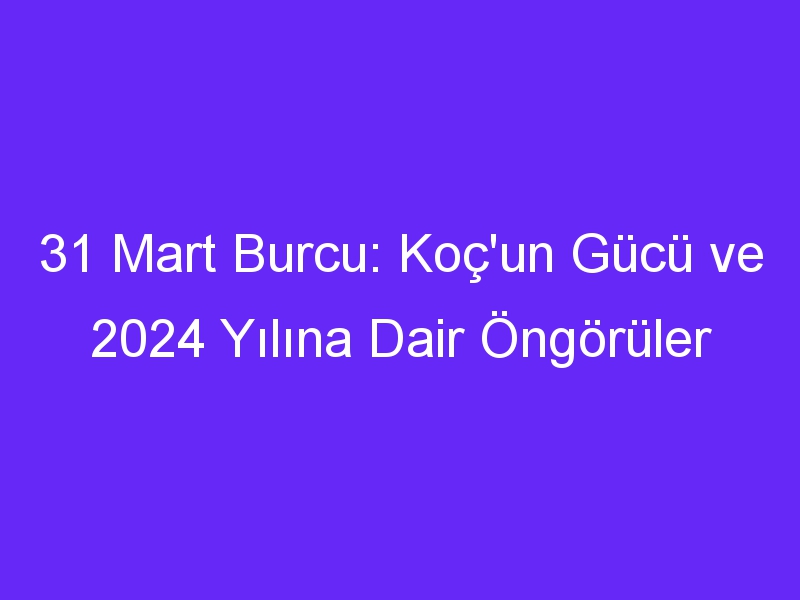 31 Mart Burcu: Koç'un Gücü ve 2024 Yılına Dair Öngörüler