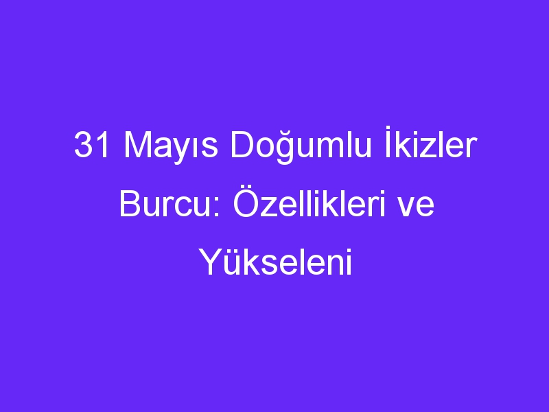 31 Mayıs Doğumlu İkizler Burcu: Özellikleri ve Yükseleni