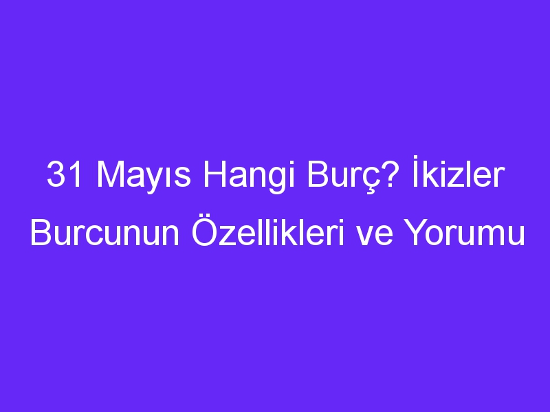 31 Mayıs Hangi Burç? İkizler Burcunun Özellikleri ve Yorumu