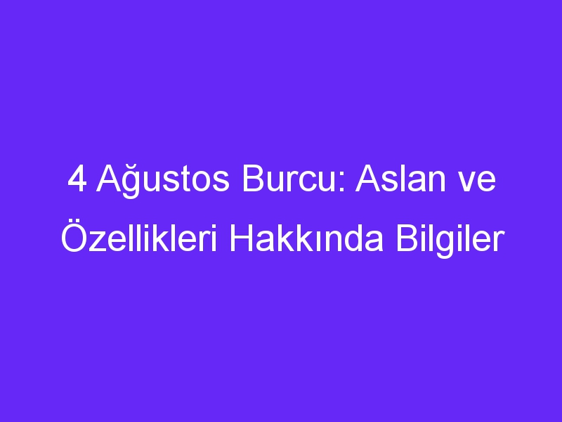 4 Ağustos Burcu: Aslan ve Özellikleri Hakkında Bilgiler