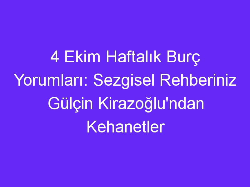 4 Ekim Haftalık Burç Yorumları: Sezgisel Rehberiniz Gülçin Kirazoğlu'ndan Kehanetler