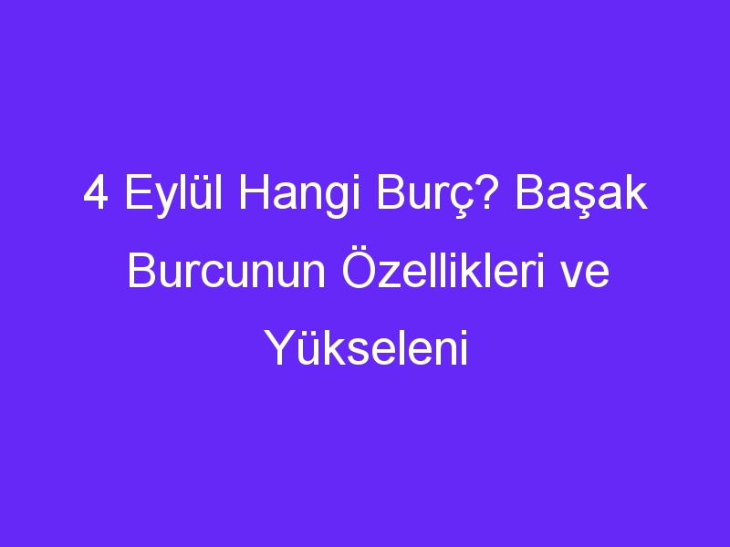 4 Eylül Hangi Burç? Başak Burcunun Özellikleri ve Yükseleni