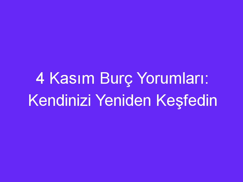 4 Kasım Burç Yorumları: Kendinizi Yeniden Keşfedin