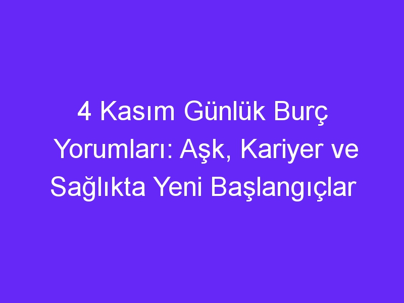 4 Kasım Günlük Burç Yorumları: Aşk, Kariyer ve Sağlıkta Yeni Başlangıçlar