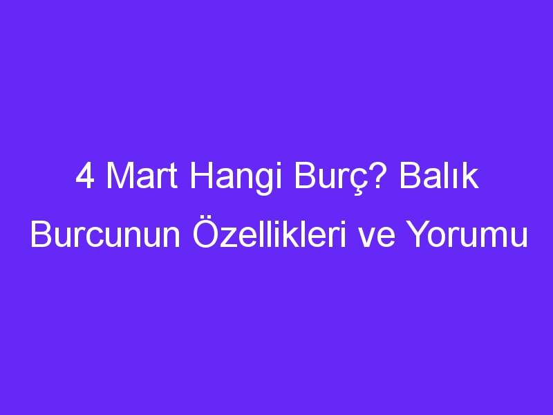 4 Mart Hangi Burç? Balık Burcunun Özellikleri ve Yorumu