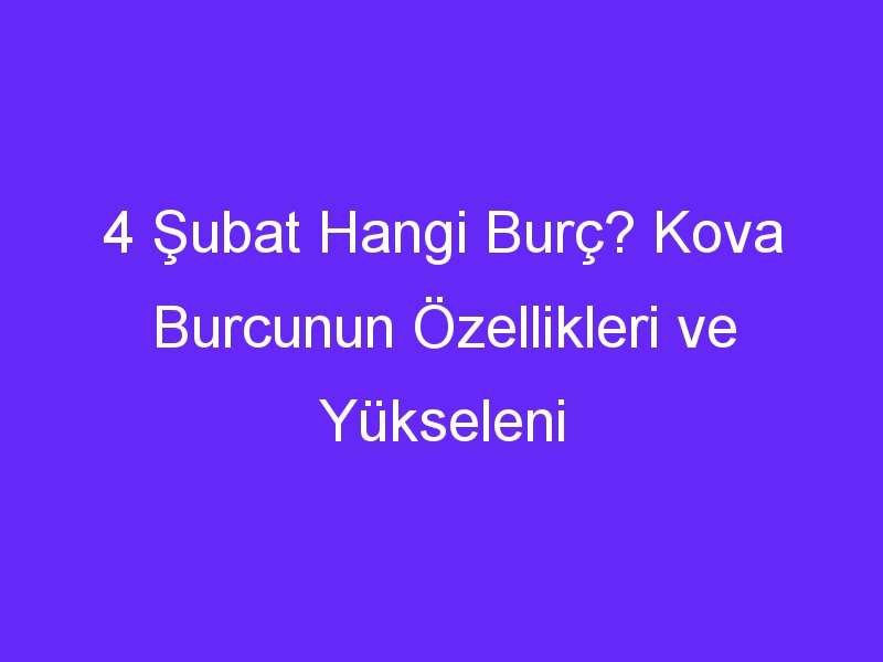 4 Şubat Hangi Burç? Kova Burcunun Özellikleri ve Yükseleni