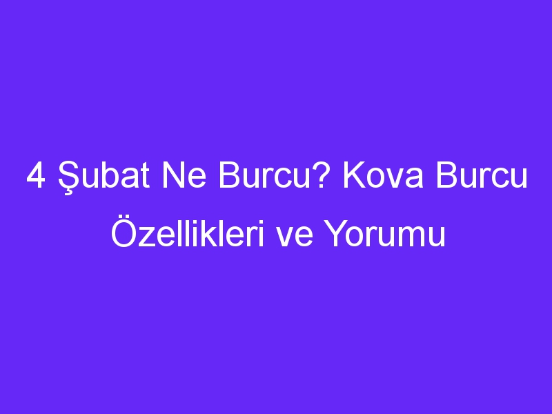 4 Şubat Ne Burcu? Kova Burcu Özellikleri ve Yorumu