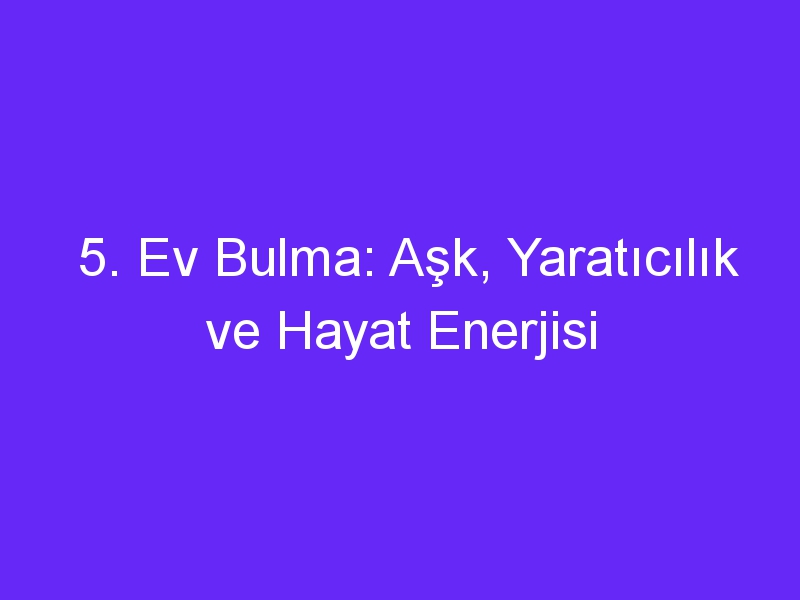 5. Ev Bulma: Aşk, Yaratıcılık ve Hayat Enerjisi