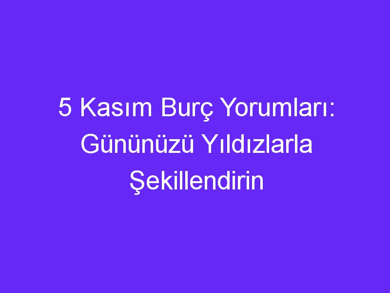 5 Kasım Burç Yorumları: Gününüzü Yıldızlarla Şekillendirin