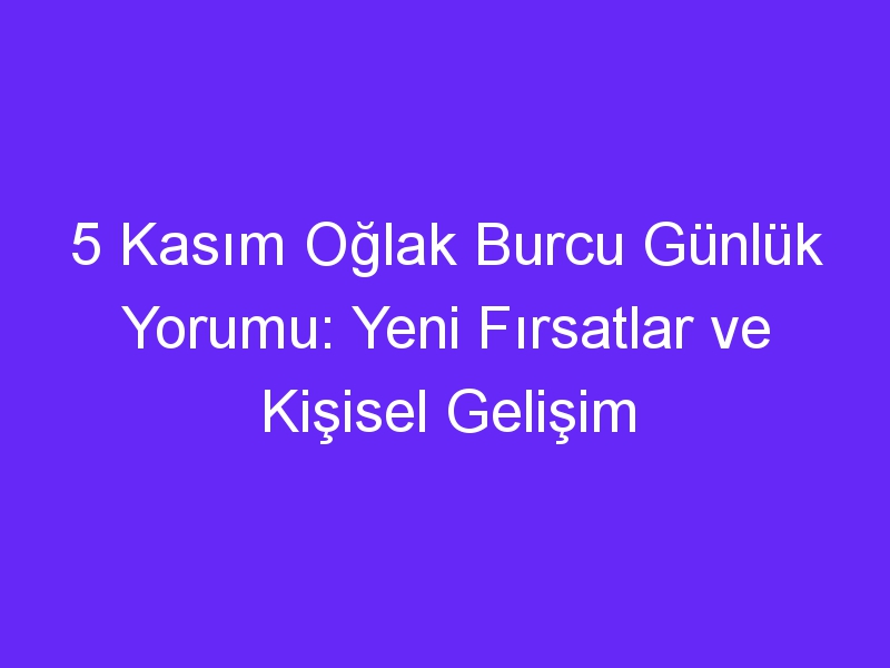 5 Kasım Oğlak Burcu Günlük Yorumu: Yeni Fırsatlar ve Kişisel Gelişim