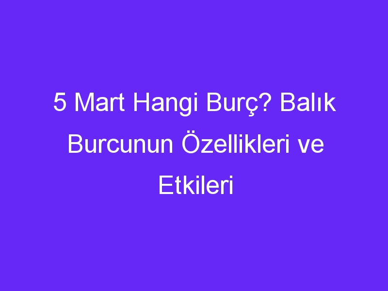 5 Mart Hangi Burç? Balık Burcunun Özellikleri ve Etkileri