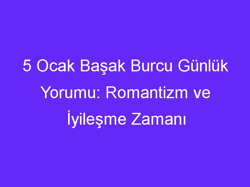 5 Ocak Başak Burcu Günlük Yorumu: Romantizm ve İyileşme Zamanı