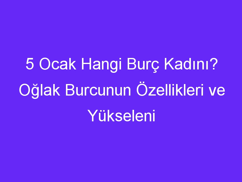 5 ocak hangi burc kadini oglak burcunun ozellikleri ve yukseleni 1286