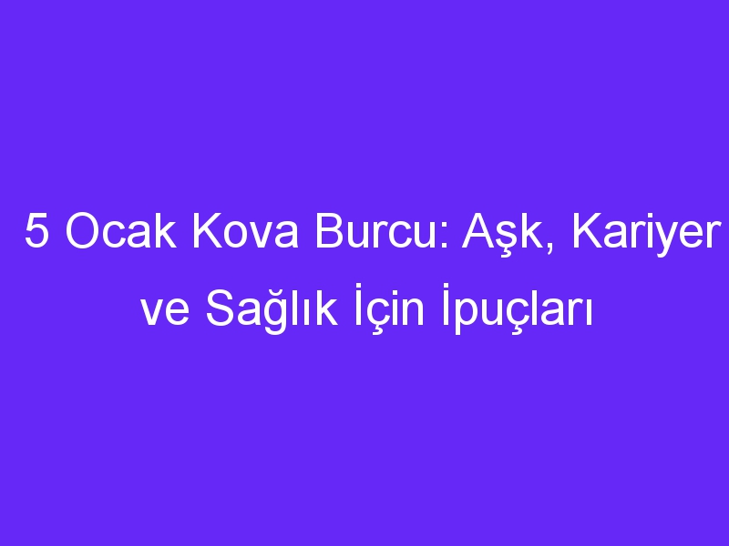 5 Ocak Kova Burcu: Aşk, Kariyer ve Sağlık İçin İpuçları