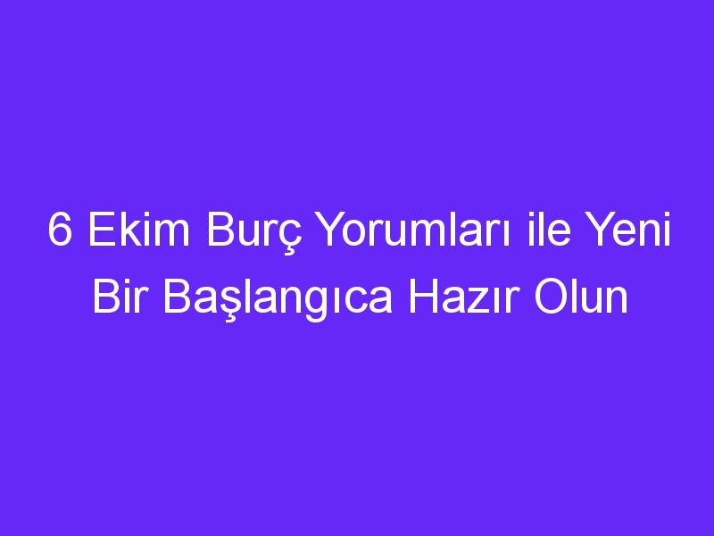 6 Ekim Burç Yorumları ile Yeni Bir Başlangıca Hazır Olun