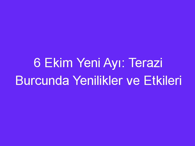 6 ekim yeni ayi terazi burcunda yenilikler ve etkileri 907