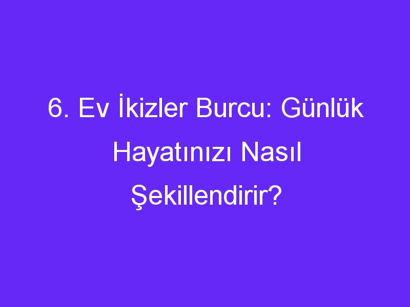 6. Ev İkizler Burcu: Günlük Hayatınızı Nasıl Şekillendirir?