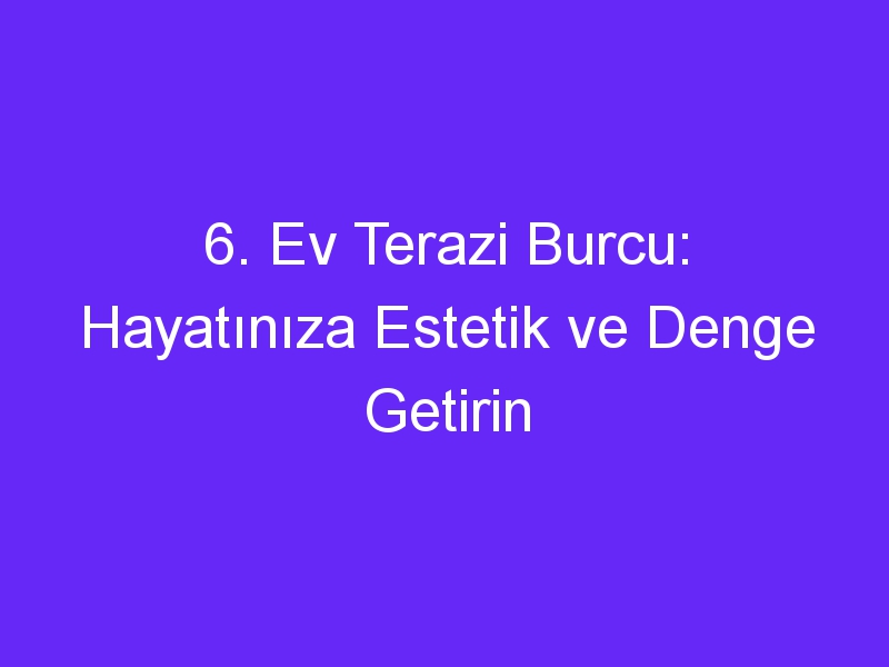 6. Ev Terazi Burcu: Hayatınıza Estetik ve Denge Getirin