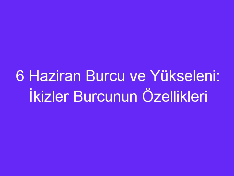 6 Haziran Burcu ve Yükseleni: İkizler Burcunun Özellikleri