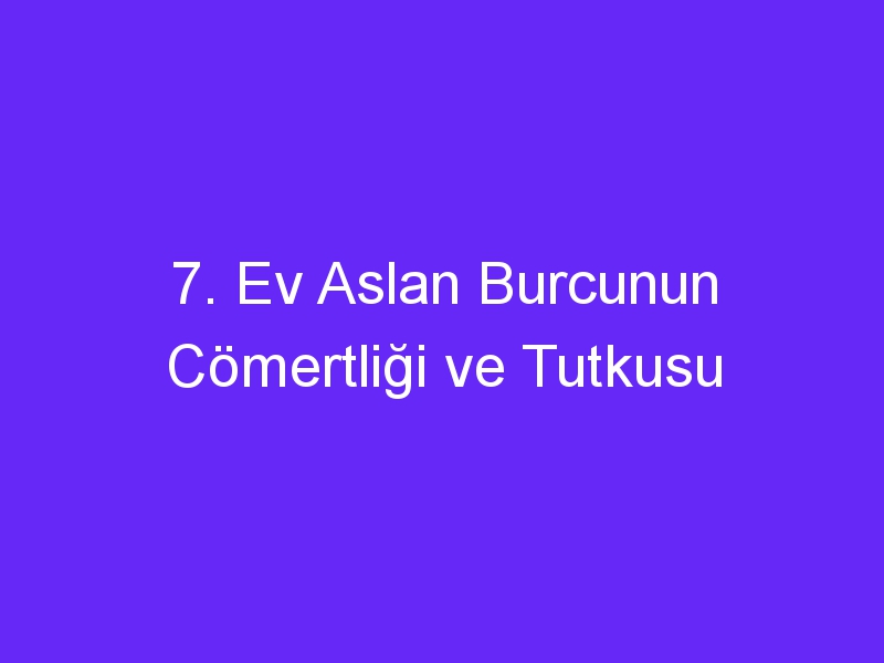 7. Ev Aslan Burcunun Cömertliği ve Tutkusu