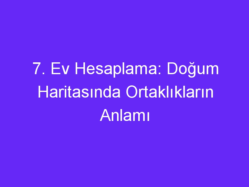 7. Ev Hesaplama: Doğum Haritasında Ortaklıkların Anlamı