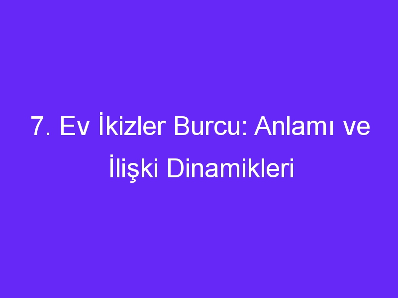 7. Ev İkizler Burcu: Anlamı ve İlişki Dinamikleri