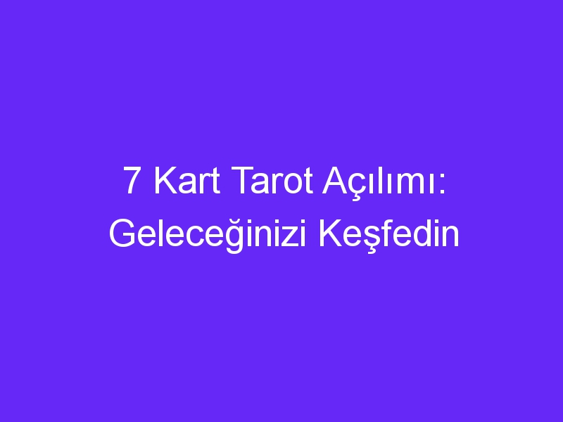 7 Kart Tarot Açılımı: Geleceğinizi Keşfedin