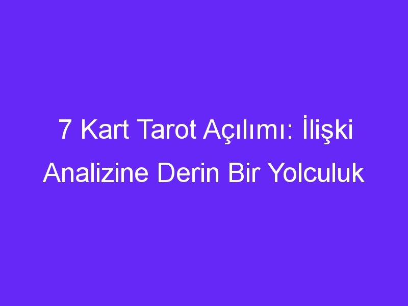 7 Kart Tarot Açılımı: İlişki Analizine Derin Bir Yolculuk