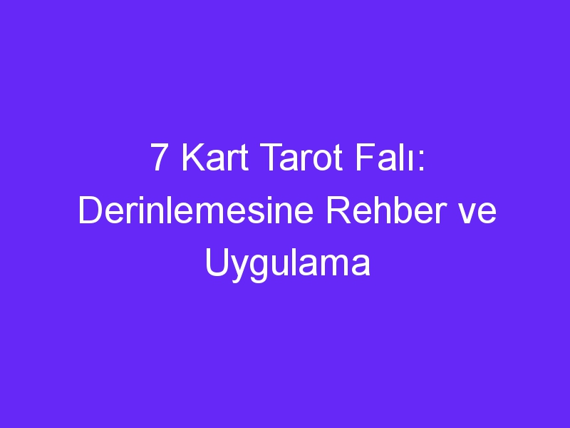 7 Kart Tarot Falı: Derinlemesine Rehber ve Uygulama