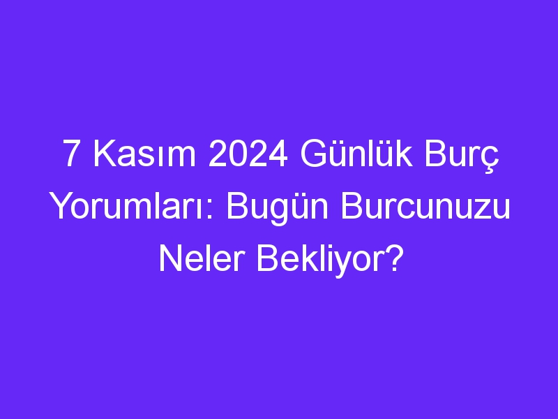 7 Kasım 2024 Günlük Burç Yorumları: Bugün Burcunuzu Neler Bekliyor?